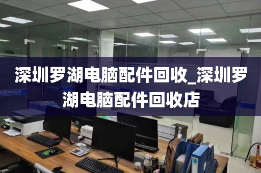 深圳罗湖电脑配件回收_深圳罗湖电脑配件回收店