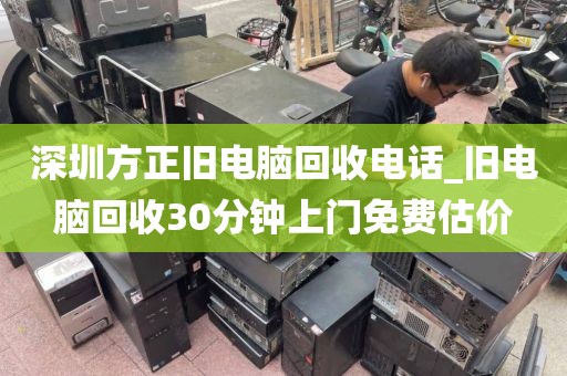 深圳方正旧电脑回收电话_旧电脑回收30分钟上门免费估价
