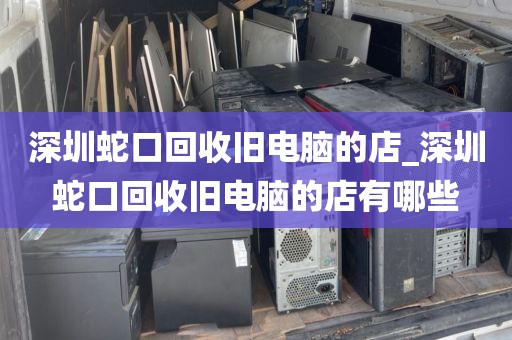 深圳蛇口回收旧电脑的店_深圳蛇口回收旧电脑的店有哪些