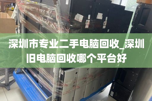 深圳市专业二手电脑回收_深圳旧电脑回收哪个平台好