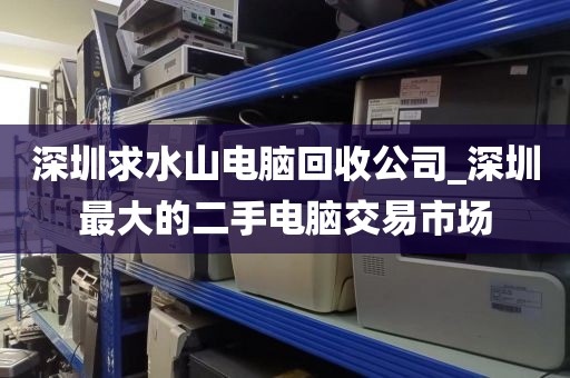 深圳求水山电脑回收公司_深圳最大的二手电脑交易市场
