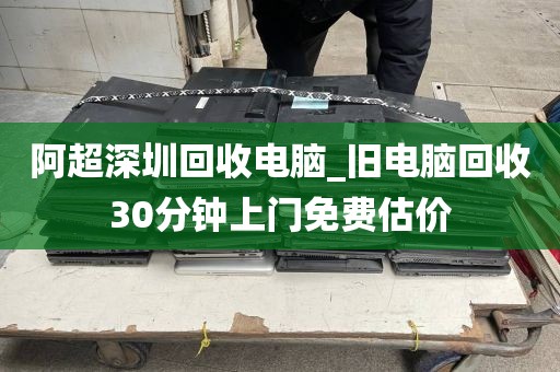 阿超深圳回收电脑_旧电脑回收30分钟上门免费估价