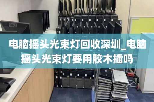 电脑摇头光束灯回收深圳_电脑摇头光束灯要用胶木插吗