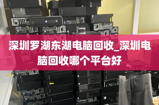深圳罗湖东湖电脑回收_深圳电脑回收哪个平台好