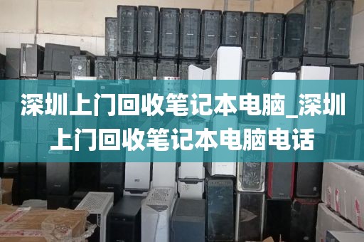 深圳上门回收笔记本电脑_深圳上门回收笔记本电脑电话