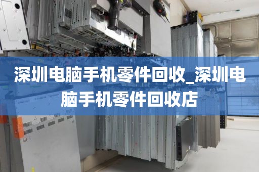 深圳电脑手机零件回收_深圳电脑手机零件回收店