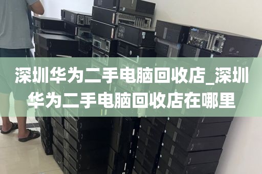 深圳华为二手电脑回收店_深圳华为二手电脑回收店在哪里