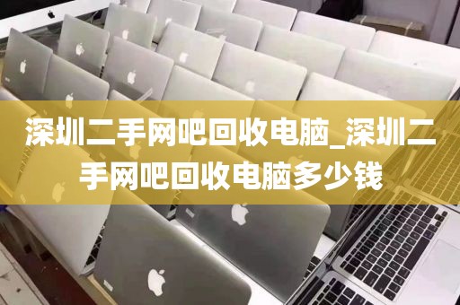 深圳二手网吧回收电脑_深圳二手网吧回收电脑多少钱