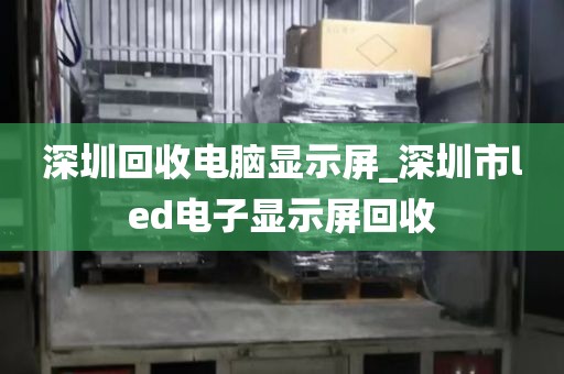 深圳回收电脑显示屏_深圳市led电子显示屏回收