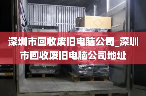 深圳市回收废旧电脑公司_深圳市回收废旧电脑公司地址