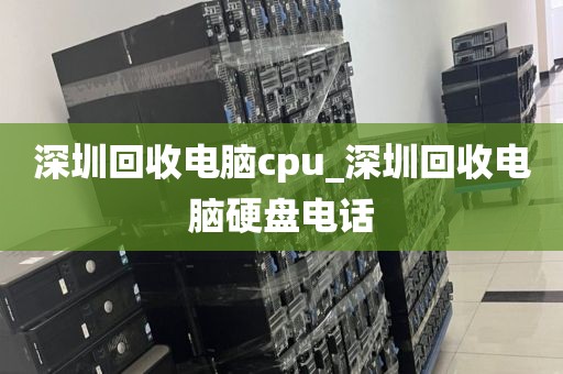 深圳回收电脑cpu_深圳回收电脑硬盘电话