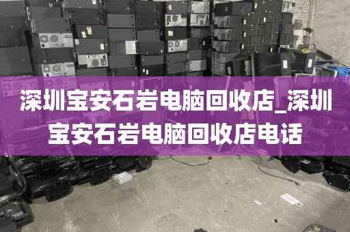 深圳宝安石岩电脑回收店_深圳宝安石岩电脑回收店电话