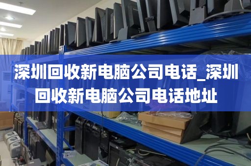 深圳回收新电脑公司电话_深圳回收新电脑公司电话地址