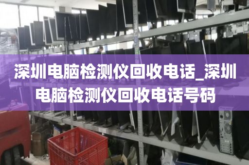 深圳电脑检测仪回收电话_深圳电脑检测仪回收电话号码