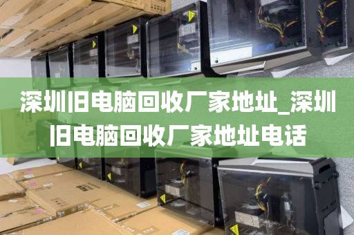 深圳旧电脑回收厂家地址_深圳旧电脑回收厂家地址电话