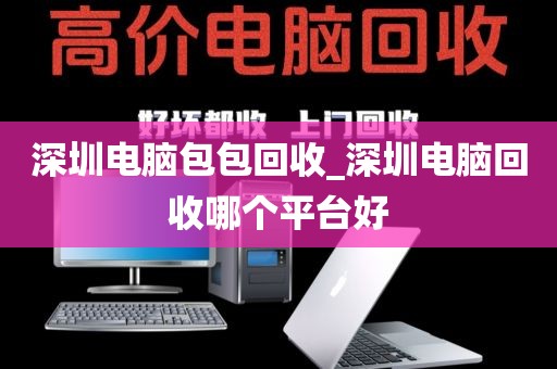 深圳电脑包包回收_深圳电脑回收哪个平台好