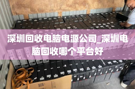 深圳回收电脑电源公司_深圳电脑回收哪个平台好