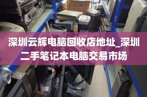深圳云辉电脑回收店地址_深圳二手笔记本电脑交易市场
