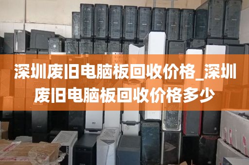 深圳废旧电脑板回收价格_深圳废旧电脑板回收价格多少