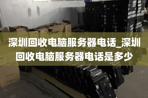 深圳回收电脑服务器电话_深圳回收电脑服务器电话是多少