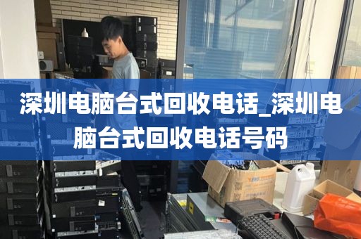 深圳电脑台式回收电话_深圳电脑台式回收电话号码