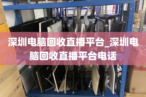 深圳电脑回收直播平台_深圳电脑回收直播平台电话