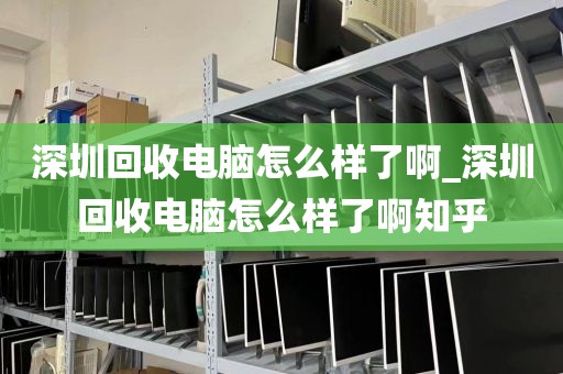 深圳回收电脑怎么样了啊_深圳回收电脑怎么样了啊知乎