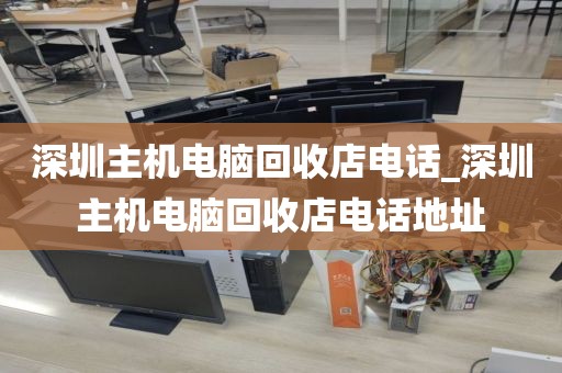深圳主机电脑回收店电话_深圳主机电脑回收店电话地址