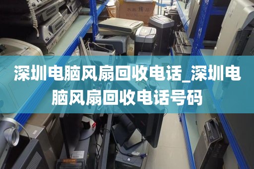 深圳电脑风扇回收电话_深圳电脑风扇回收电话号码