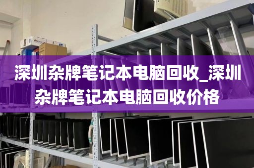 深圳杂牌笔记本电脑回收_深圳杂牌笔记本电脑回收价格