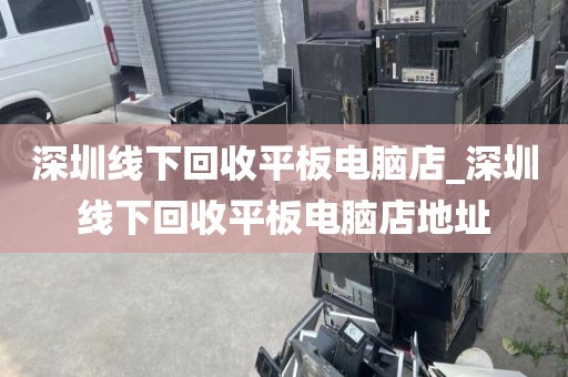 深圳线下回收平板电脑店_深圳线下回收平板电脑店地址