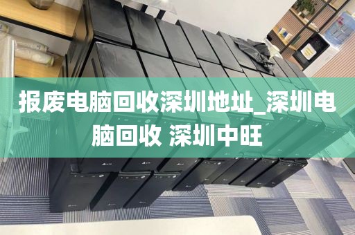 报废电脑回收深圳地址_深圳电脑回收 深圳中旺