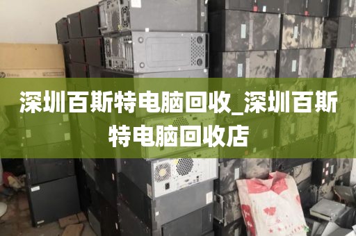 深圳百斯特电脑回收_深圳百斯特电脑回收店