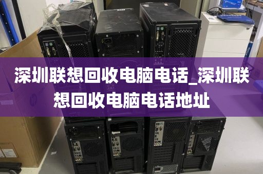 深圳联想回收电脑电话_深圳联想回收电脑电话地址