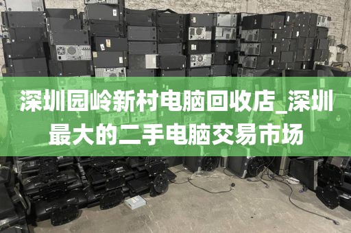 深圳园岭新村电脑回收店_深圳最大的二手电脑交易市场