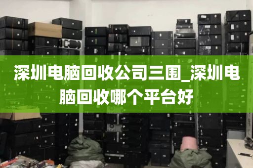 深圳电脑回收公司三围_深圳电脑回收哪个平台好