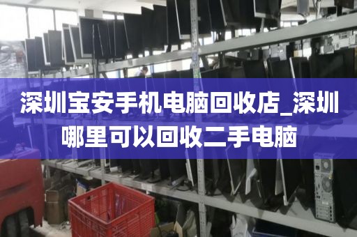 深圳宝安手机电脑回收店_深圳哪里可以回收二手电脑