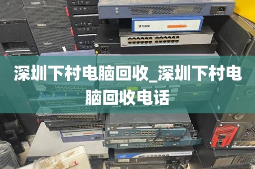 深圳下村电脑回收_深圳下村电脑回收电话