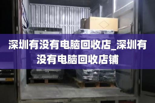 深圳有没有电脑回收店_深圳有没有电脑回收店铺