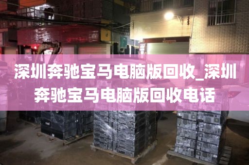 深圳奔驰宝马电脑版回收_深圳奔驰宝马电脑版回收电话
