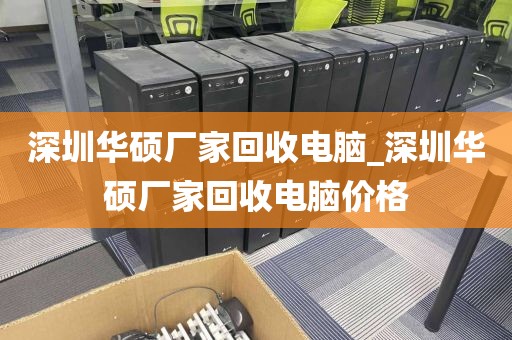 深圳华硕厂家回收电脑_深圳华硕厂家回收电脑价格