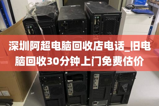 深圳阿超电脑回收店电话_旧电脑回收30分钟上门免费估价