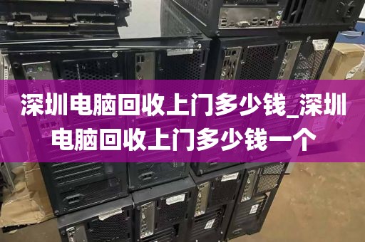 深圳电脑回收上门多少钱_深圳电脑回收上门多少钱一个