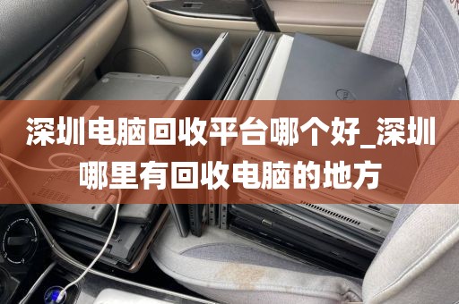 深圳电脑回收平台哪个好_深圳哪里有回收电脑的地方