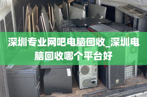 深圳专业网吧电脑回收_深圳电脑回收哪个平台好