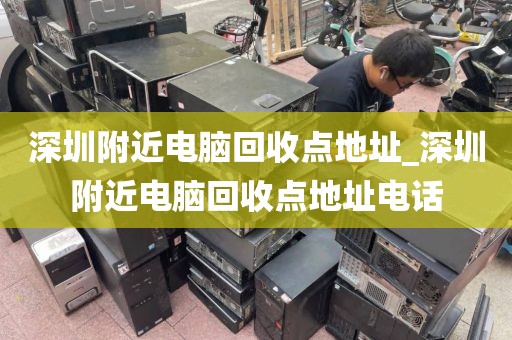 深圳附近电脑回收点地址_深圳附近电脑回收点地址电话