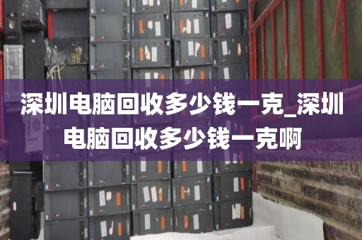 深圳电脑回收多少钱一克_深圳电脑回收多少钱一克啊