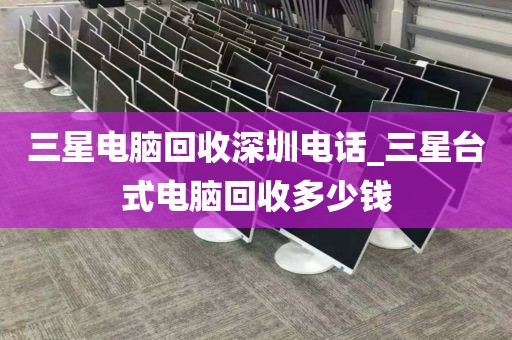 三星电脑回收深圳电话_三星台式电脑回收多少钱