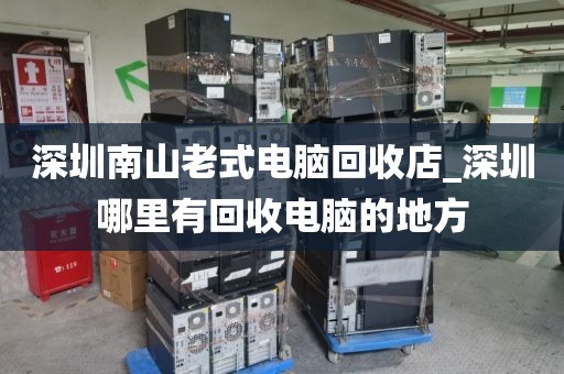 深圳南山老式电脑回收店_深圳哪里有回收电脑的地方