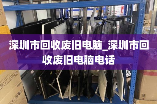 深圳市回收废旧电脑_深圳市回收废旧电脑电话